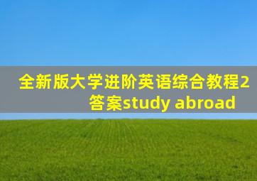 全新版大学进阶英语综合教程2答案study abroad